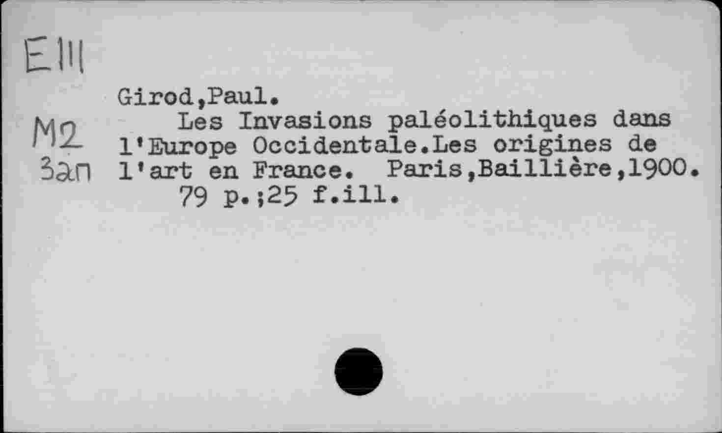 ﻿ЕПІ
М2
Зап
Girod,Paul.
Les Invasions paléolithiques dans l’Europe Occidentale.Les origines de l’art en France. Paris,Baillière,1900.
79 P.;25 f.ill.